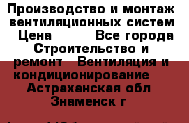 Производство и монтаж вентиляционных систем › Цена ­ 100 - Все города Строительство и ремонт » Вентиляция и кондиционирование   . Астраханская обл.,Знаменск г.